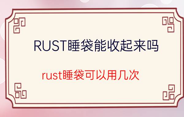 RUST睡袋能收起来吗 rust睡袋可以用几次？